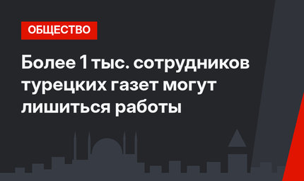 Более 1 тыс. сотрудников турецких газет могут лишиться работы
