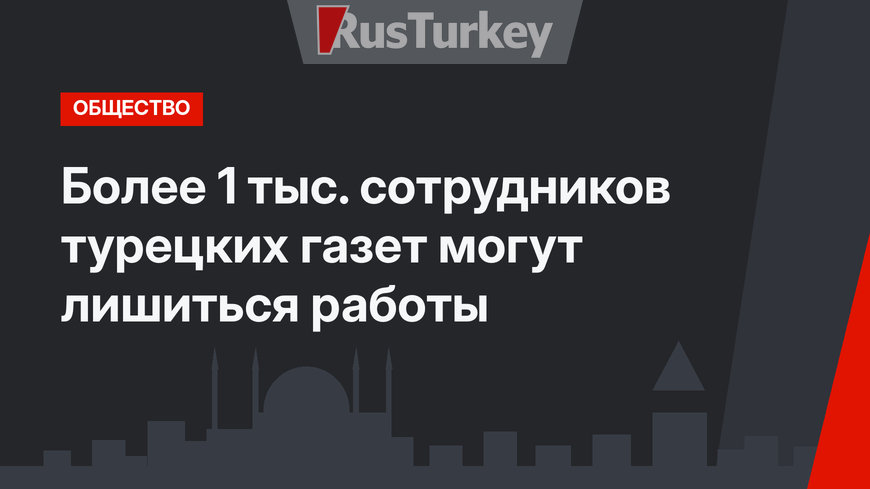 Более 1 тыс. сотрудников турецких газет могут лишиться работы