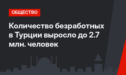 Количество безработных в Турции выросло до 2.7 млн. человек