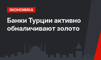 Банки Турции активно обналичивают золото