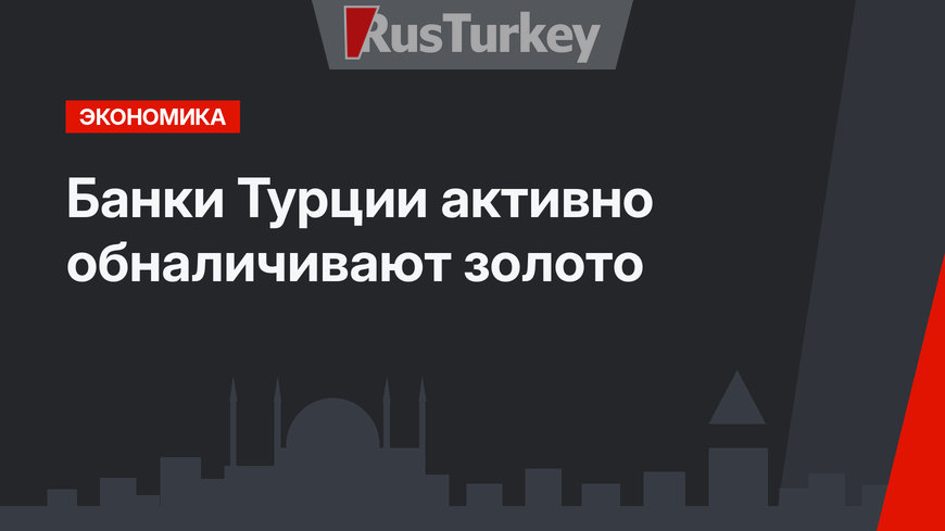 Банки Турции активно обналичивают золото