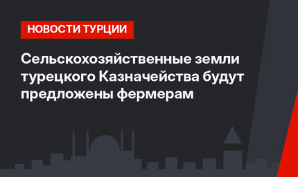 Сельскохозяйственные земли турецкого Казначейства будут предложены фермерам