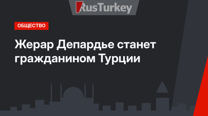 Жерар Депардье станет гражданином Турции