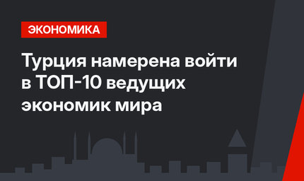 Турция намерена войти в ТОП-10 ведущих экономик мира