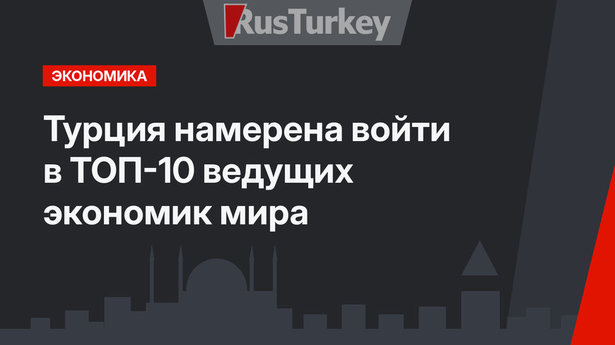 Турция намерена войти в ТОП-10 ведущих экономик мира