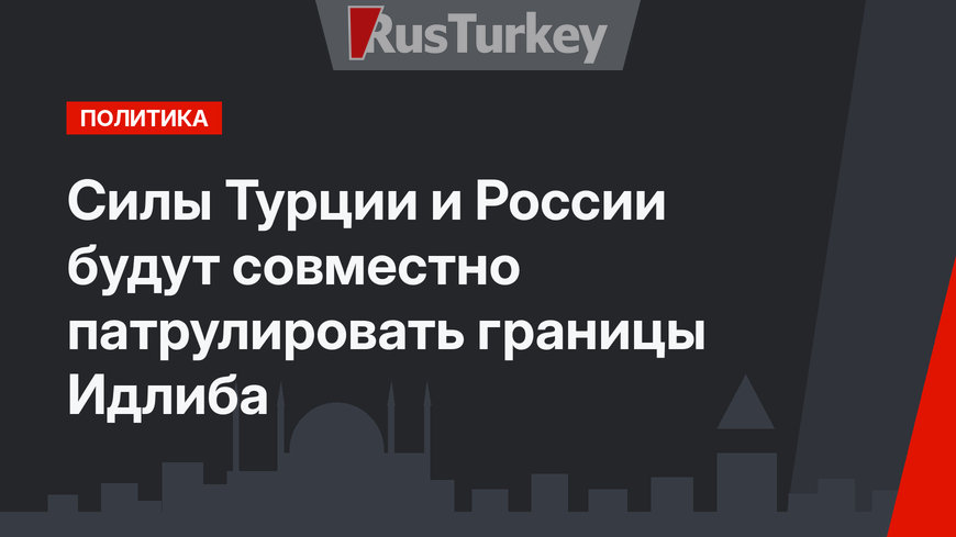 Силы Турции и России будут совместно патрулировать границы Идлиба