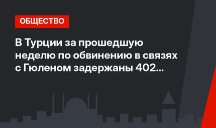 В Турции за прошедшую неделю по обвинению в связях с Гюленом задержаны 402 человека