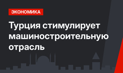Турция стимулирует машиностроительную отрасль