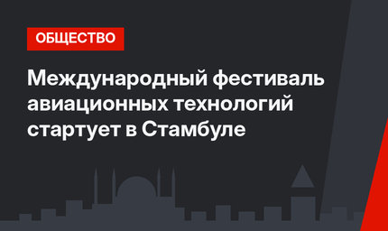 Международный фестиваль авиационных технологий стартует в Стамбуле