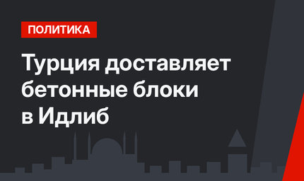 Турция доставляет бетонные блоки в Идлиб