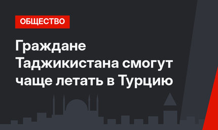 Граждане Таджикистана смогут чаще летать в Турцию
