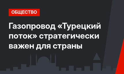 Газопровод «Турецкий поток» стратегически важен для страны