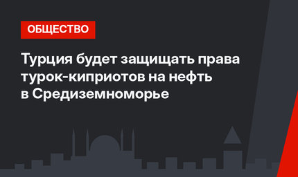 Турция будет защищать права турок-киприотов на нефть в Средиземноморье