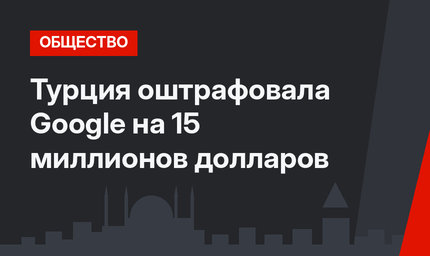 Турция оштрафовала Google на 15 миллионов долларов
