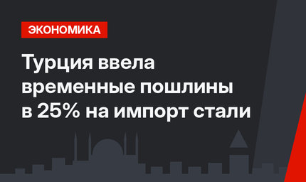 Турция ввела временные пошлины в 25% на импорт стали