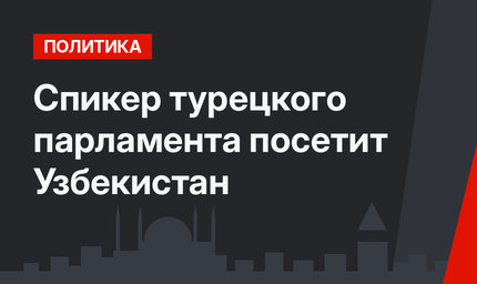 Спикер турецкого парламента посетит Узбекистан