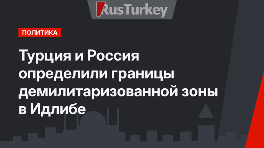 Турция и Россия определили границы демилитаризованной зоны в Идлибе