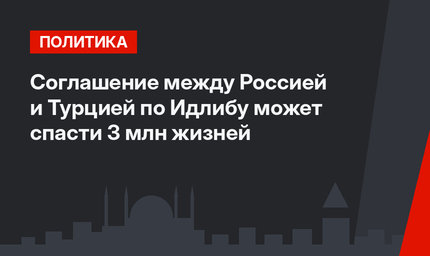 Соглашение между Россией и Турцией по Идлибу может спасти 3 млн жизней