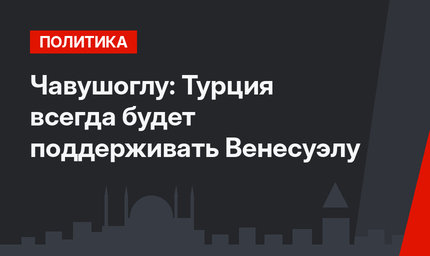 Чавушоглу: Турция всегда будет поддерживать Венесуэлу