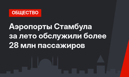 Аэропорты Стамбула за лето обслужили более 28 млн пассажиров