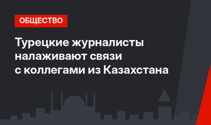 Турецкие журналисты налаживают связи с коллегами из Казахстана