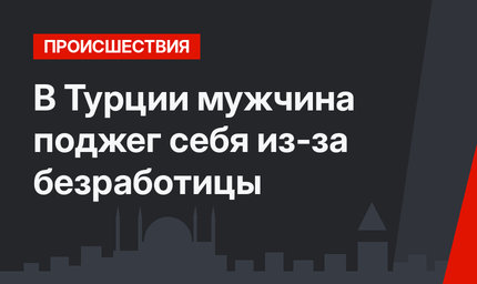 В Турции мужчина поджег себя из-за безработицы