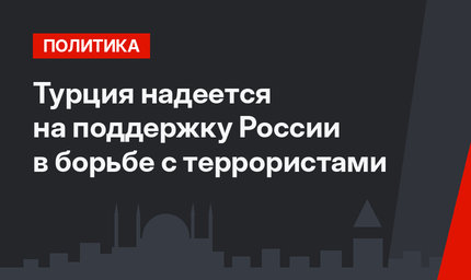 Турция надеется на поддержку России в борьбе с террористами