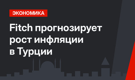 Fitch прогнозирует рост инфляции в Турции