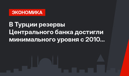 В Турции резервы Центрального банка достигли минимального уровня с 2010 года
