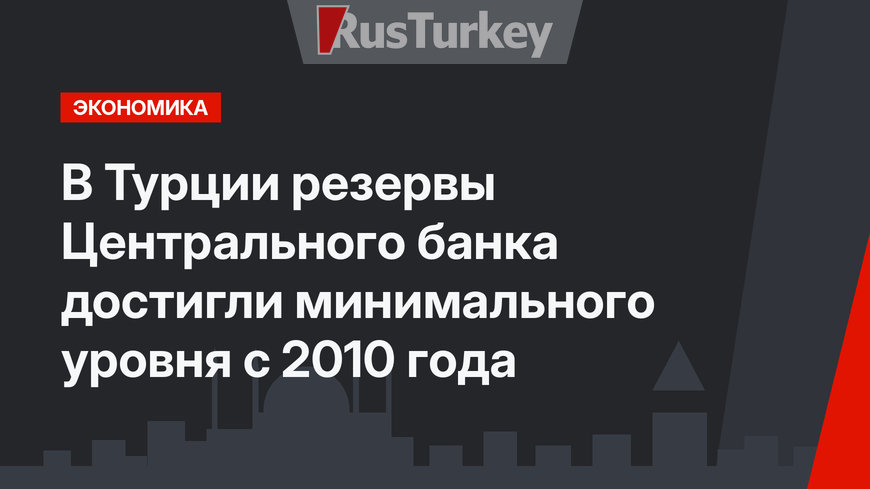 В Турции резервы Центрального банка достигли минимального уровня с 2010 года