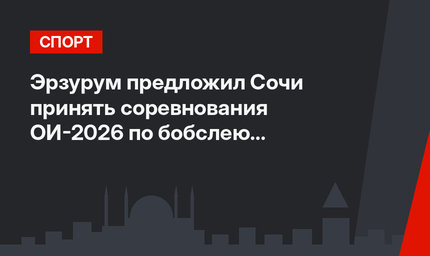 Эрзурум предложил Сочи принять соревнования ОИ-2026 по бобслею и санному спорту