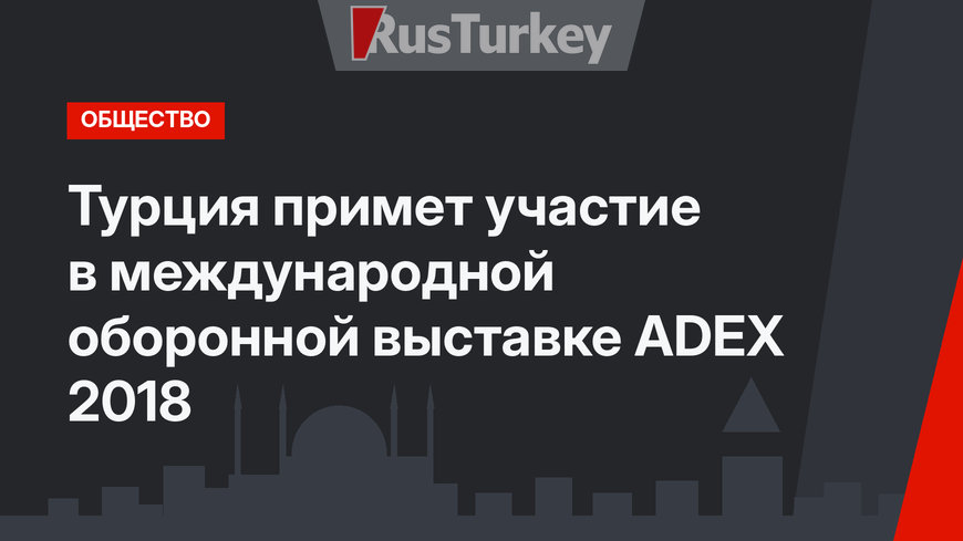 Турция примет участие в международной оборонной выставке ADEX 2018
