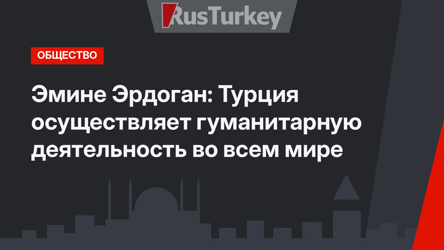 Эмине Эрдоган: Турция осуществляет гуманитарную деятельность во всем мире