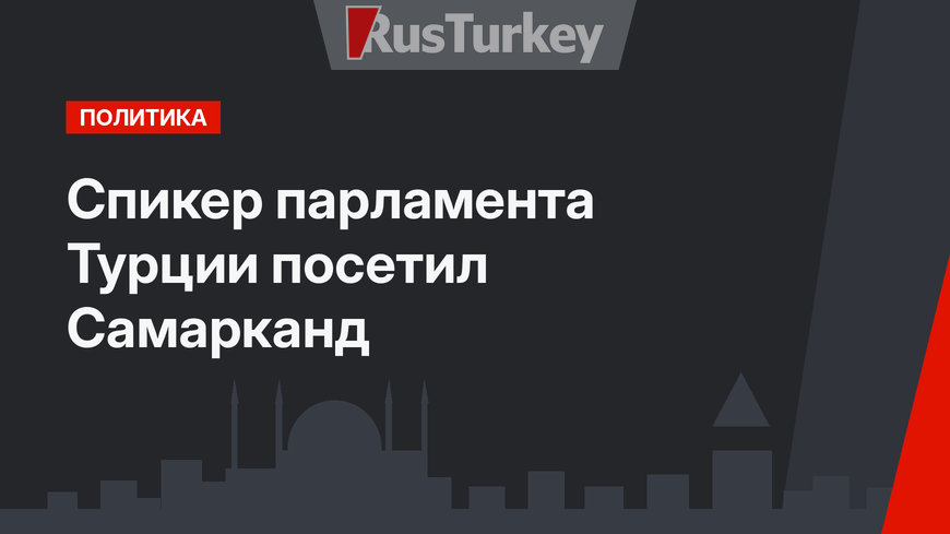 Спикер парламента Турции посетил Самарканд