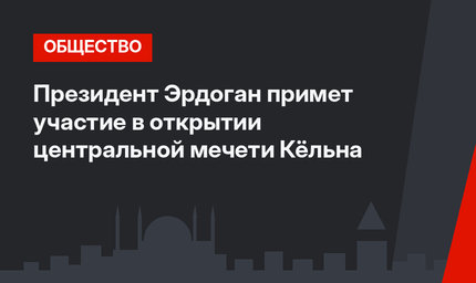 Президент Эрдоган примет участие в открытии центральной мечети Кёльна