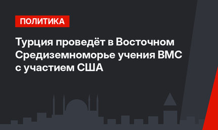 Турция проведёт в Восточном Средиземноморье учения ВМС с участием США