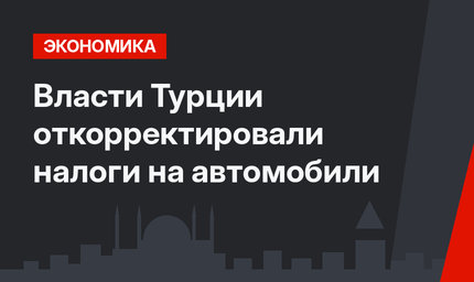 Власти Турции откорректировали налоги на автомобили