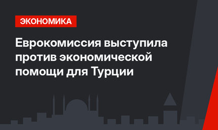 Еврокомиссия выступила против экономической помощи для Турции