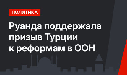 Руанда поддержала призыв Турции к реформам в ООН
