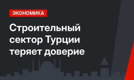 Строительный сектор Турции теряет доверие