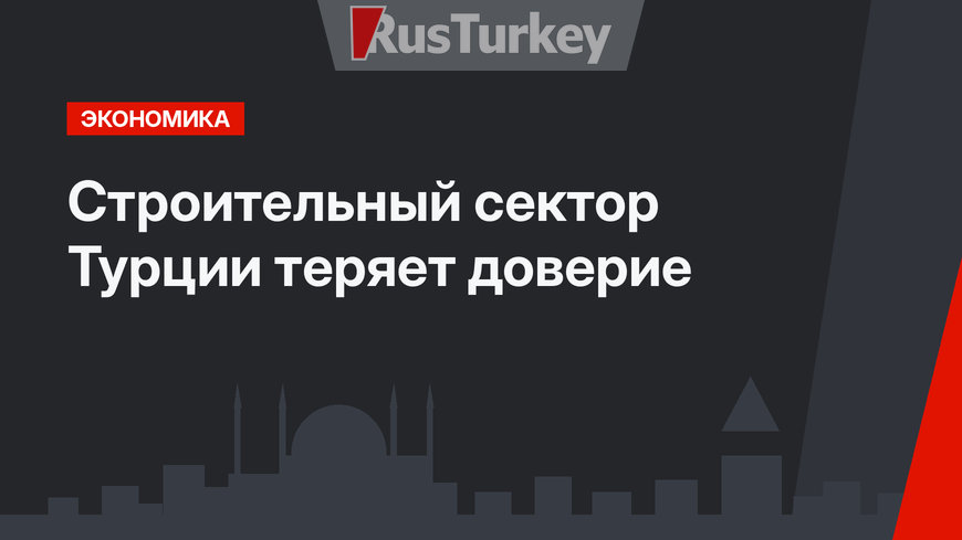 Строительный сектор Турции теряет доверие