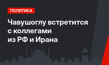 Чавушоглу встретится с коллегами из РФ и Ирана