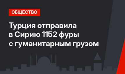 Турция отправила в Сирию 1152 фуры с гуманитарным грузом 