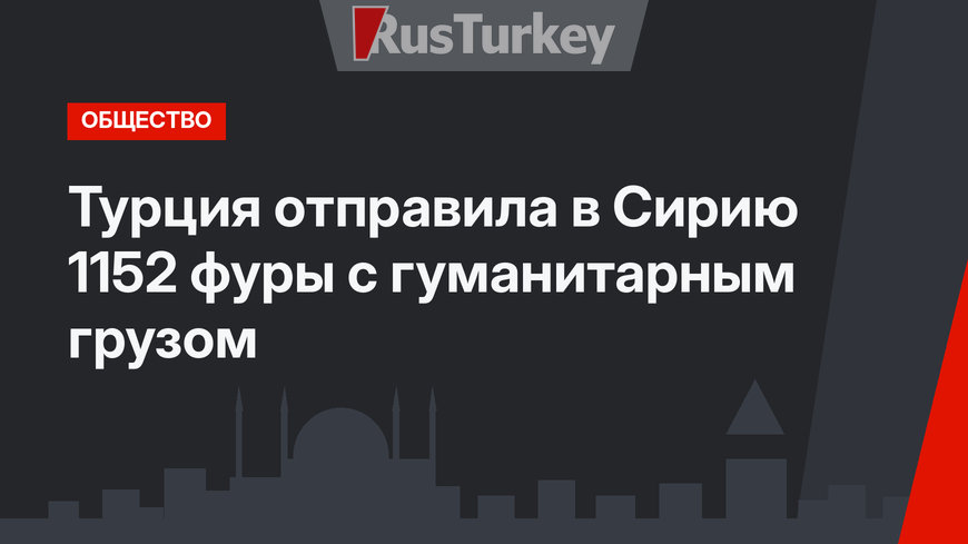 Турция отправила в Сирию 1152 фуры с гуманитарным грузом 