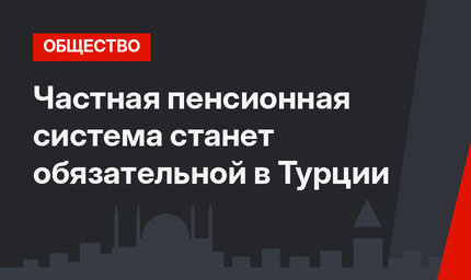 Частная пенсионная система станет обязательной в Турции