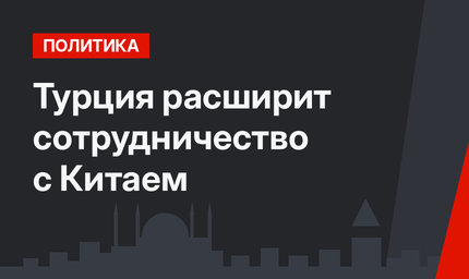 Турция расширит сотрудничество с Китаем