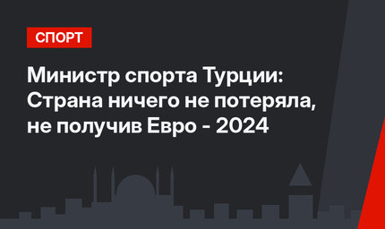 Министр спорта Турции: Страна ничего не потеряла, не получив Евро - 2024