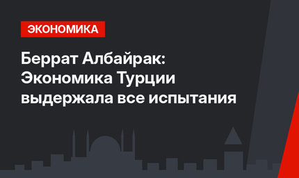 Беррат Албайрак: Экономика Турции выдержала все испытания