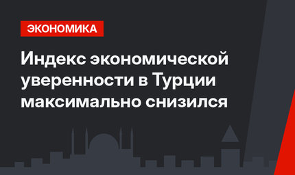 Индекс экономической уверенности в Турции максимально снизился