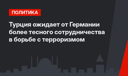 Турция ожидает от Германии более тесного сотрудничества в борьбе с терроризмом
